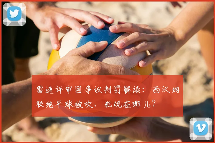 雷速评审团争议判罚解读：西汉姆联绝平球被吹，犯规在哪儿？