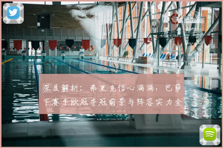 深度解析：弗里克信心满满，巴萨下赛季欧冠夺冠前景与阵容实力全分析