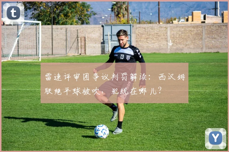 雷速评审团争议判罚解读：西汉姆联绝平球被吹，犯规在哪儿？