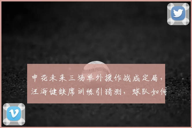 申花未来三场单外援作战成定局，汪海健缺席训练引猜测，球队如何应对？