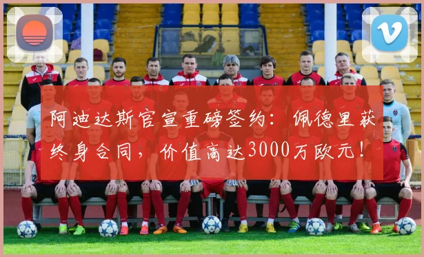 阿迪达斯官宣重磅签约：佩德里获终身合同，价值高达3000万欧元！