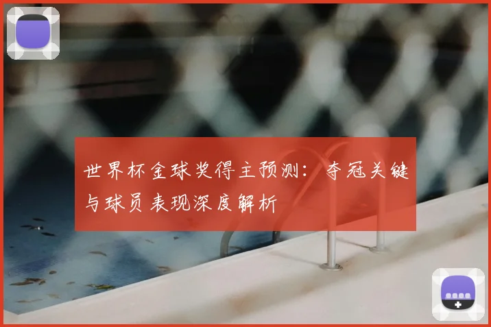 世界杯金球奖得主预测:夺冠关键与球员表现深度解析