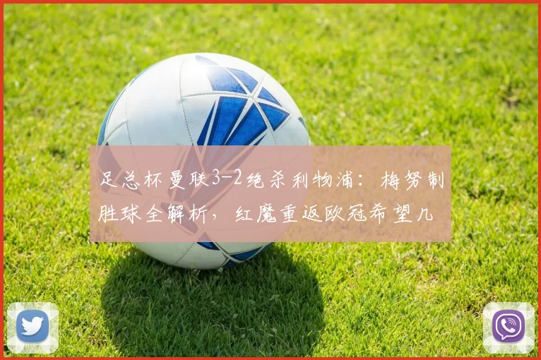 足总杯曼联3-2绝杀利物浦：梅努制胜球全解析，红魔重返欧冠希望几何？