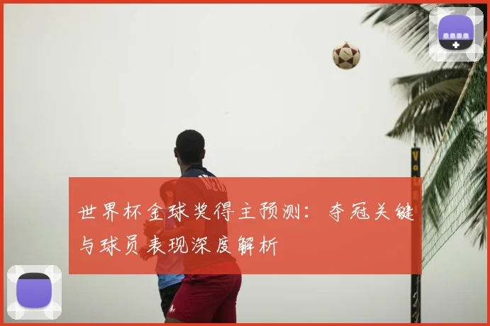 世界杯金球奖得主预测：夺冠关键与球员表现深度解析