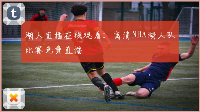 湖人直播在线观看：高清NBA湖人队比赛免费直播