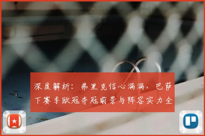 深度解析:弗里克信心满满,巴萨下赛季欧冠夺冠前景与阵容实力全分析