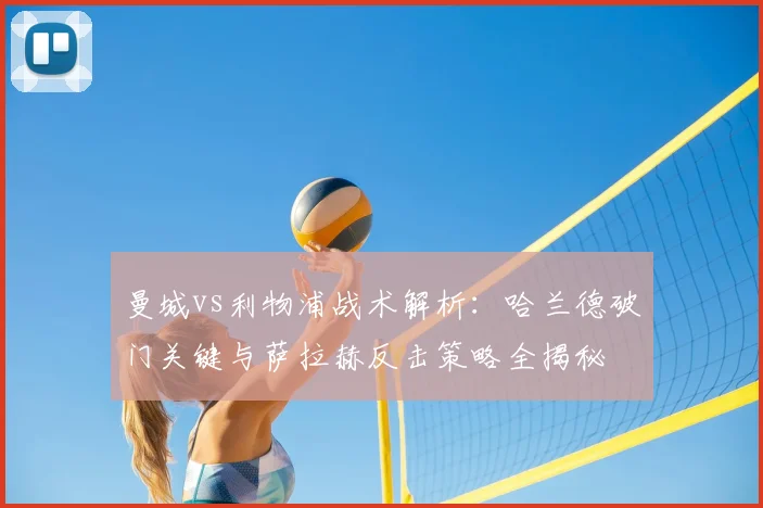 曼城vs利物浦战术解析：哈兰德破门关键与萨拉赫反击策略全揭秘