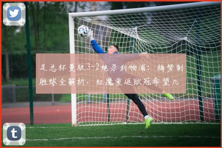 足总杯曼联3-2绝杀利物浦:梅努制胜球全解析,红魔重返欧冠希望几何?