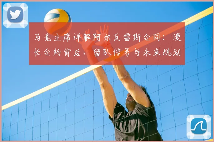 马竞主席详解阿尔瓦雷斯合同：漫长合约背后，留队信号与未来规划全解析