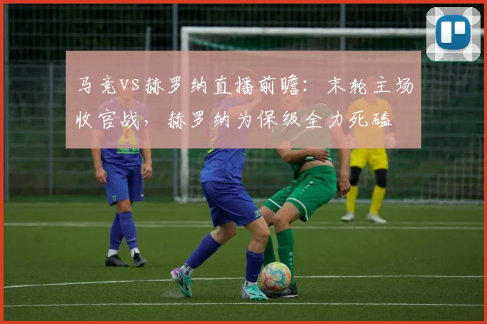 马竞vs赫罗纳直播前瞻：末轮主场收官战，赫罗纳为保级全力死磕